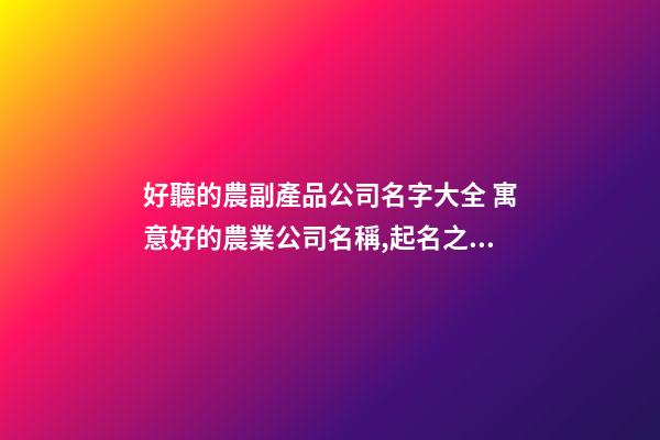 好聽的農副產品公司名字大全 寓意好的農業公司名稱,起名之家-第1張-公司起名-玄機派